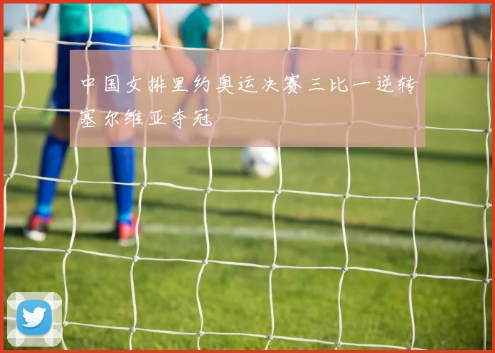 中国女排里约奥运决赛三比一逆转塞尔维亚夺冠