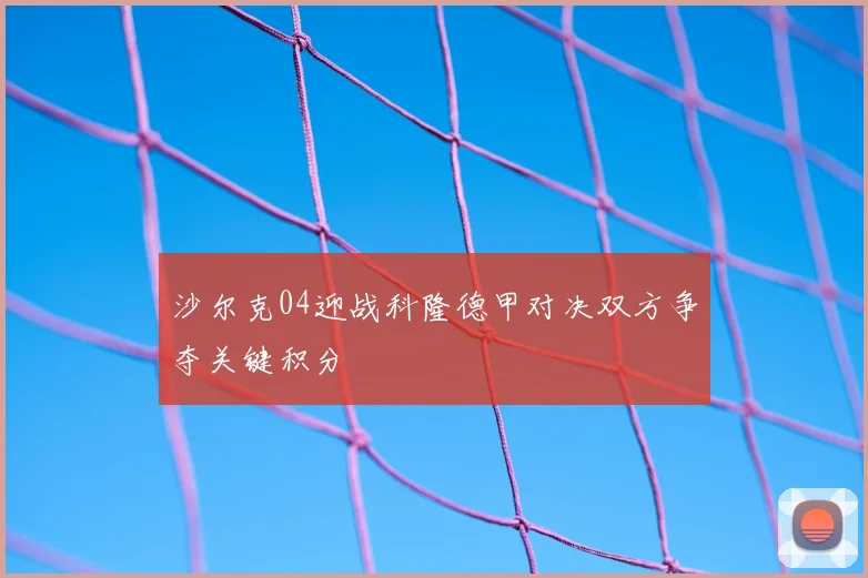 沙尔克04迎战科隆德甲对决双方争夺关键积分
