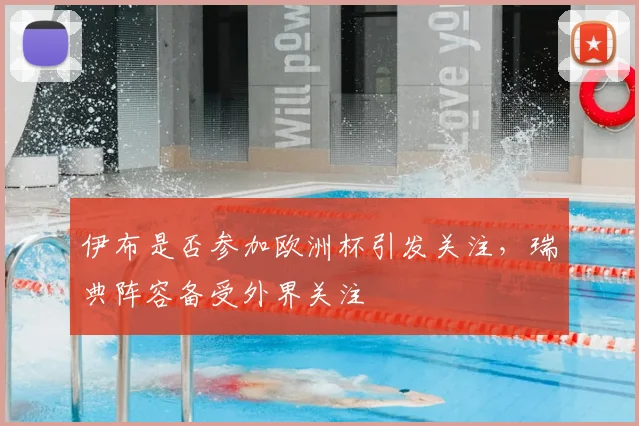 伊布是否参加欧洲杯引发关注，瑞典阵容备受外界关注