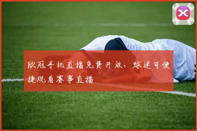 欧冠手机直播免费开放,球迷可便捷观看赛事直播