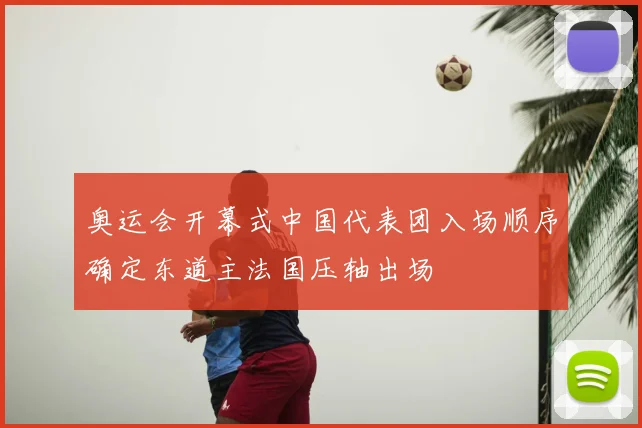 奥运会开幕式中国代表团入场顺序确定东道主法国压轴出场