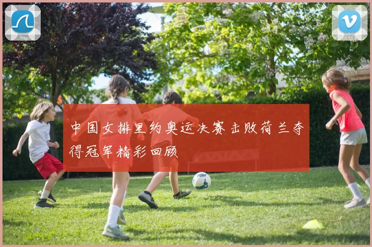 中国女排里约奥运决赛击败荷兰夺得冠军精彩回顾
